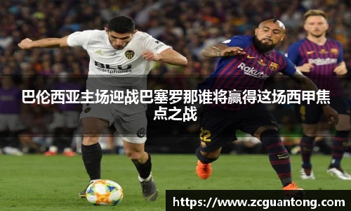 巴伦西亚主场迎战巴塞罗那谁将赢得这场西甲焦点之战